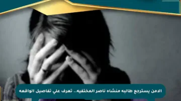 الأمن يسترجع طالبة منشأة ناصر المختفية.. تعرف على تفاصيل الواقعة